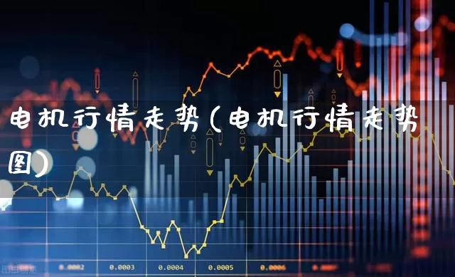 电机行情走势(电机行情走势图)_https://www.nalian8.com_创业板_第1张