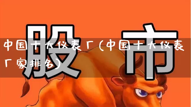 中国十大仪表厂(中国十大仪表厂家排名)_https://www.nalian8.com_上交所_第1张