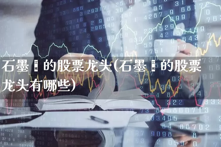 石墨烯的股票龙头(石墨烯的股票龙头有哪些)_https://www.nalian8.com_上交所_第1张