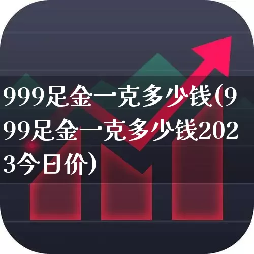 999足金一克多少钱(999足金一克多少钱2023今日价)_https://www.nalian8.com_深交所_第1张