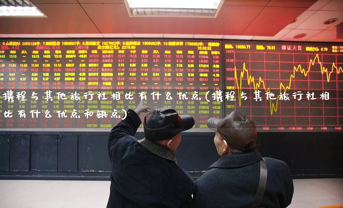 携程与其他旅行社相比有什么优点(携程与其他旅行社相比有什么优点和缺点)_https://www.nalian8.com_北交所_第1张