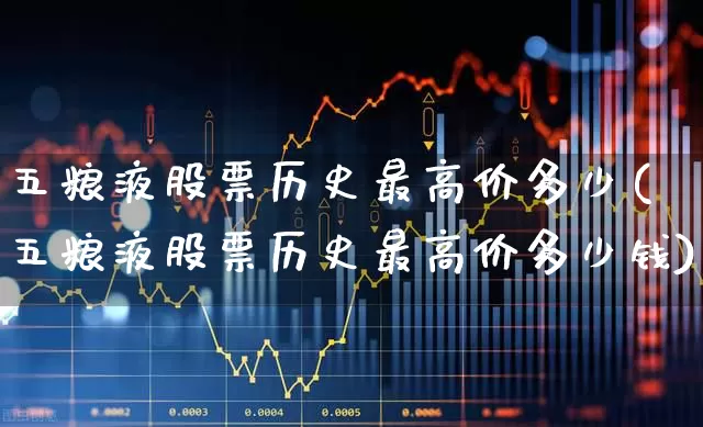 五粮液股票历史最高价多少(五粮液股票历史最高价多少钱)_https://www.nalian8.com_上交所_第1张