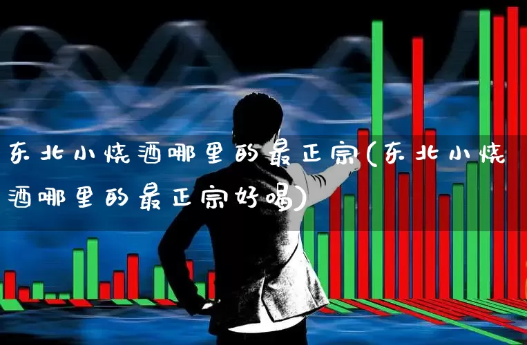 东北小烧酒哪里的最正宗(东北小烧酒哪里的最正宗好喝)_https://www.nalian8.com_科创板_第1张