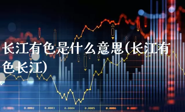 长江有色是什么意思(长江有色长江)_https://www.nalian8.com_科创板_第1张