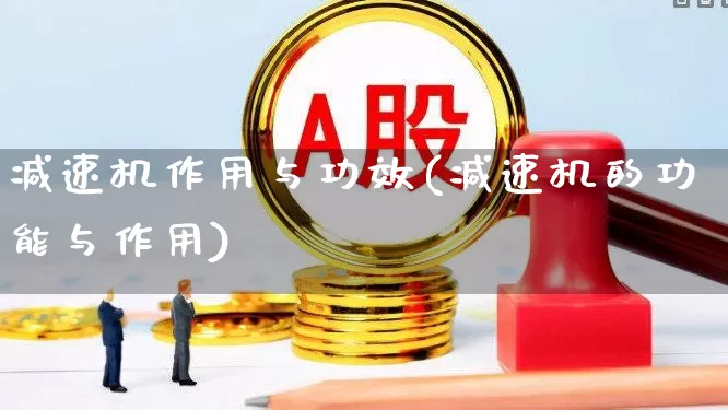 减速机作用与功效(减速机的功能与作用)_https://www.nalian8.com_深交所_第1张