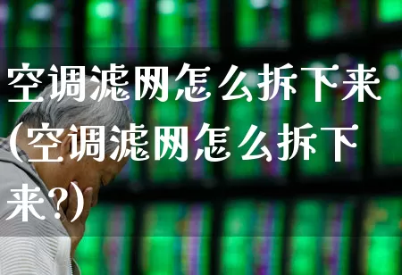空调滤网怎么拆下来(空调滤网怎么拆下来?)_https://www.nalian8.com_深交所_第1张