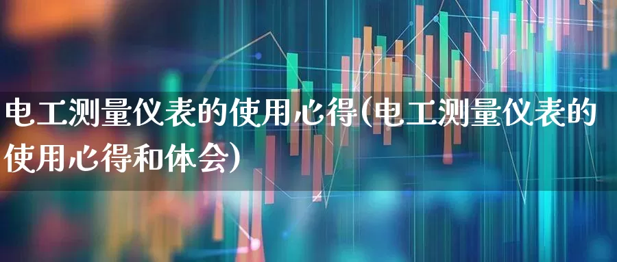 电工测量仪表的使用心得(电工测量仪表的使用心得和体会)_https://www.nalian8.com_上交所_第1张