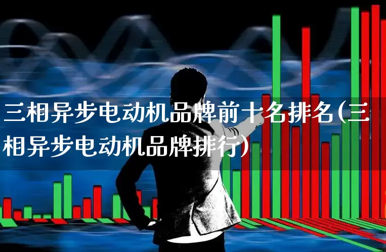 三相异步电动机品牌前十名排名(三相异步电动机品牌排行)_https://www.nalian8.com_科创板_第1张