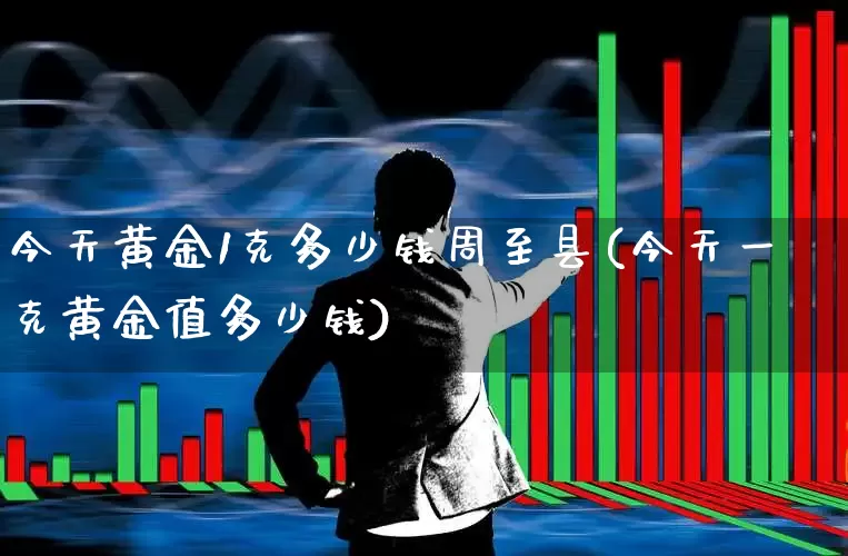 今天黄金1克多少钱周至县(今天一克黄金值多少钱)_https://www.nalian8.com_科创板_第1张
