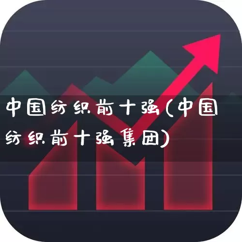 中国纺织前十强(中国纺织前十强集团)_https://www.nalian8.com_上交所_第1张