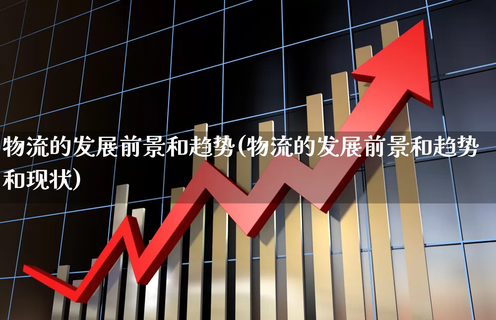 物流的发展前景和趋势(物流的发展前景和趋势和现状)_https://www.nalian8.com_北交所_第1张