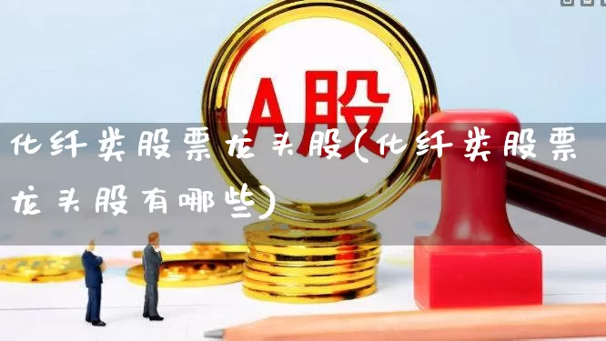 化纤类股票龙头股(化纤类股票龙头股有哪些)_https://www.nalian8.com_深交所_第1张