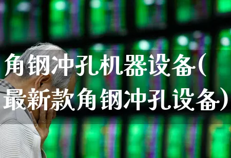 角钢冲孔机器设备(最新款角钢冲孔设备)_https://www.nalian8.com_北交所_第1张