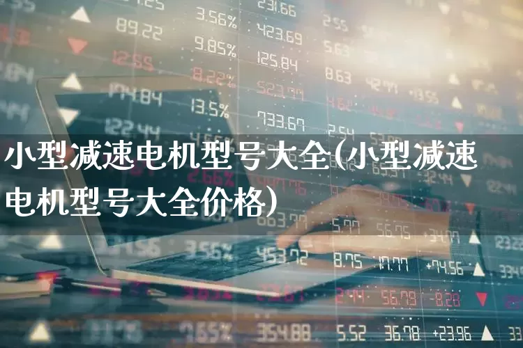 小型减速电机型号大全(小型减速电机型号大全价格)_https://www.nalian8.com_上交所_第1张