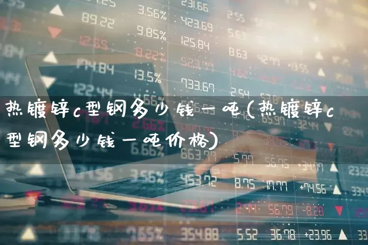 热镀锌c型钢多少钱一吨(热镀锌c型钢多少钱一吨价格)_https://www.nalian8.com_创业板_第1张