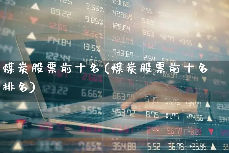 煤炭股票前十名(煤炭股票前十名排名)_https://www.nalian8.com_深交所_第1张