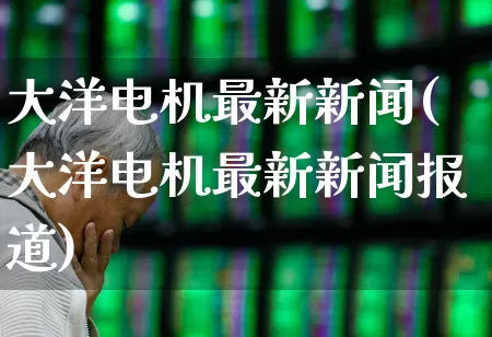 大洋电机最新新闻(大洋电机最新新闻报道)_https://www.nalian8.com_科创板_第1张