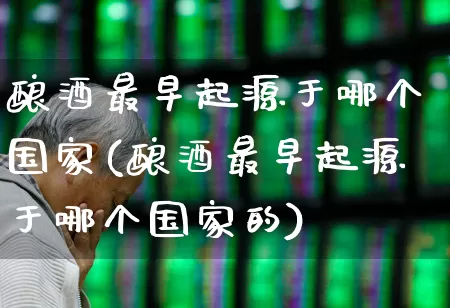 酿酒最早起源于哪个国家(酿酒最早起源于哪个国家的)_https://www.nalian8.com_北交所_第1张