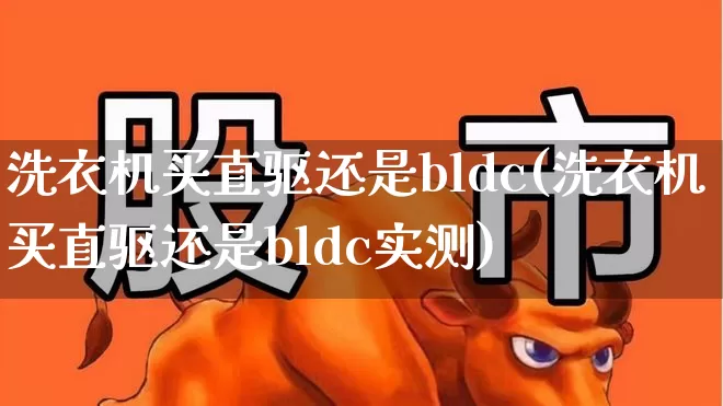 洗衣机买直驱还是bldc(洗衣机买直驱还是bldc实测)_https://www.nalian8.com_创业板_第1张