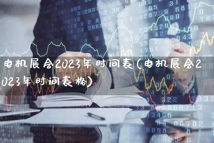 电机展会2023年时间表(电机展会2023年时间表格)_https://www.nalian8.com_北交所_第1张