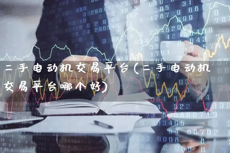 二手电动机交易平台(二手电动机交易平台哪个好)_https://www.nalian8.com_深交所_第1张