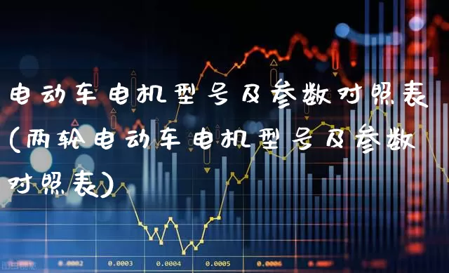 电动车电机型号及参数对照表(两轮电动车电机型号及参数对照表)_https://www.nalian8.com_科创板_第1张
