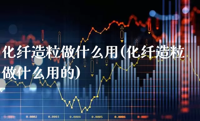 化纤造粒做什么用(化纤造粒做什么用的)_https://www.nalian8.com_科创板_第1张