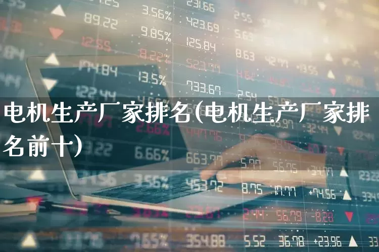 电机生产厂家排名(电机生产厂家排名前十)_https://www.nalian8.com_北交所_第1张