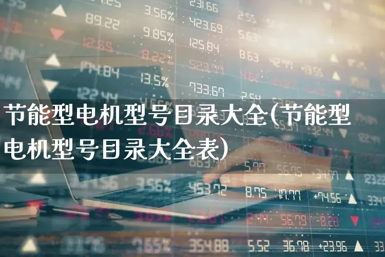 节能型电机型号目录大全(节能型电机型号目录大全表)_https://www.nalian8.com_北交所_第1张