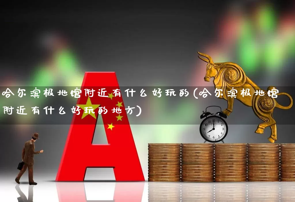 哈尔滨极地馆附近有什么好玩的(哈尔滨极地馆附近有什么好玩的地方)_https://www.nalian8.com_北交所_第1张
