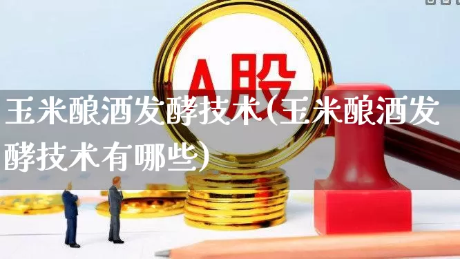 玉米酿酒发酵技术(玉米酿酒发酵技术有哪些)_https://www.nalian8.com_北交所_第1张