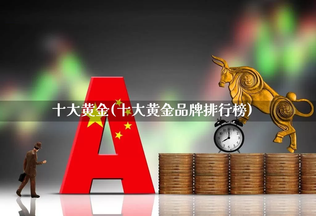 十大黄金(十大黄金品牌排行榜)_https://www.nalian8.com_科创板_第1张