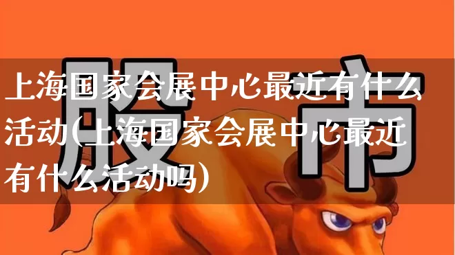 上海国家会展中心最近有什么活动(上海国家会展中心最近有什么活动吗)_https://www.nalian8.com_深交所_第1张