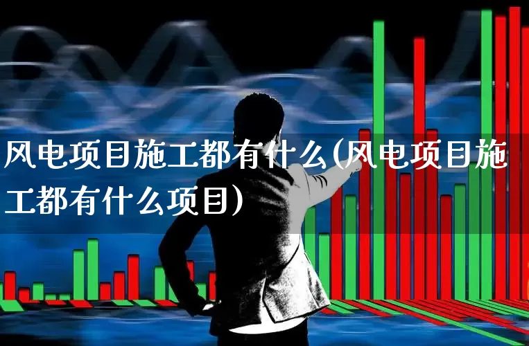 风电项目施工都有什么(风电项目施工都有什么项目)_https://www.nalian8.com_北交所_第1张