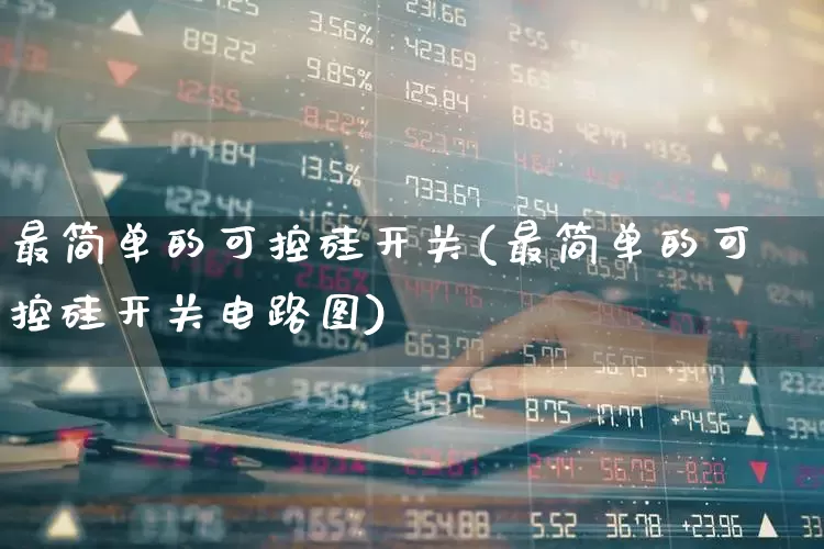 最简单的可控硅开关(最简单的可控硅开关电路图)_https://www.nalian8.com_北交所_第1张