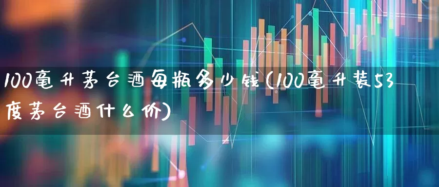 100毫升茅台酒每瓶多少钱(100毫升装53度茅台酒什么价)_https://www.nalian8.com_创业板_第1张