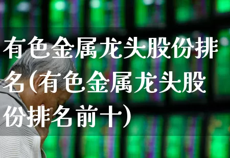 有色金属龙头股份排名(有色金属龙头股份排名前十)_https://www.nalian8.com_创业板_第1张
