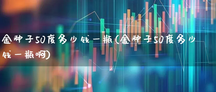 金种子50度多少钱一瓶(金种子50度多少钱一瓶啊)_https://www.nalian8.com_北交所_第1张