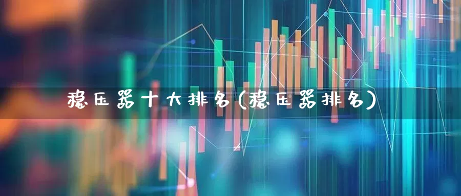 稳压器十大排名(稳压器排名)_https://www.nalian8.com_上交所_第1张
