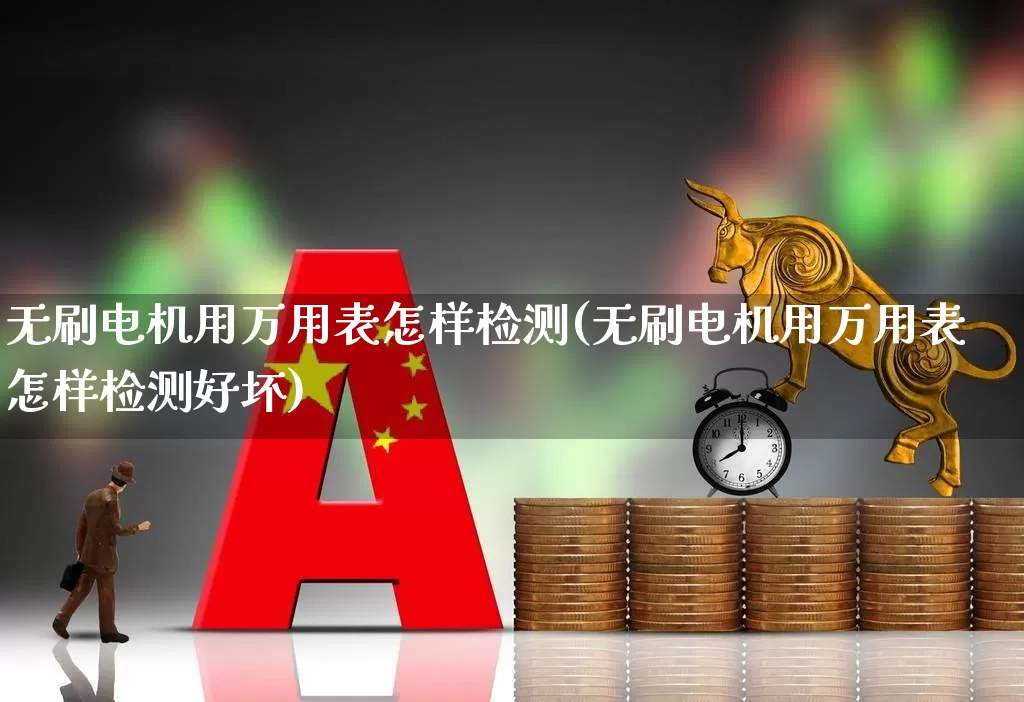 无刷电机用万用表怎样检测(无刷电机用万用表怎样检测好坏)_https://www.nalian8.com_北交所_第1张