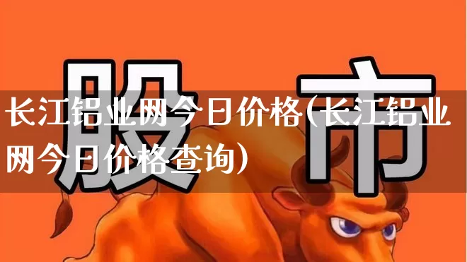 长江铝业网今日价格(长江铝业网今日价格查询)_https://www.nalian8.com_上交所_第1张