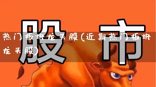 热门板块龙头股(近期热门板块龙头股)_https://www.nalian8.com_创业板_第1张