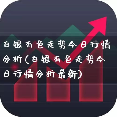 白银有色走势今日行情分析(白银有色走势今日行情分析最新)_https://www.nalian8.com_深交所_第1张