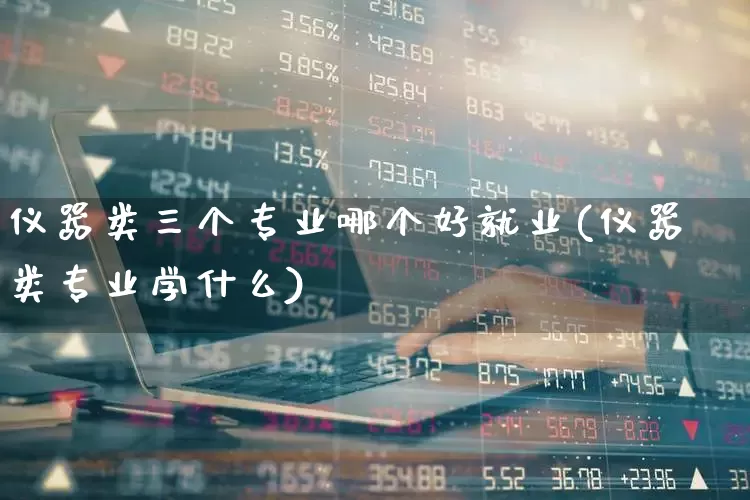 仪器类三个专业哪个好就业(仪器类专业学什么)_https://www.nalian8.com_北交所_第1张