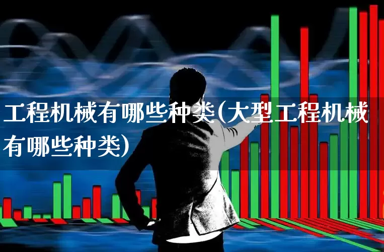 工程机械有哪些种类(大型工程机械有哪些种类)_https://www.nalian8.com_上交所_第1张
