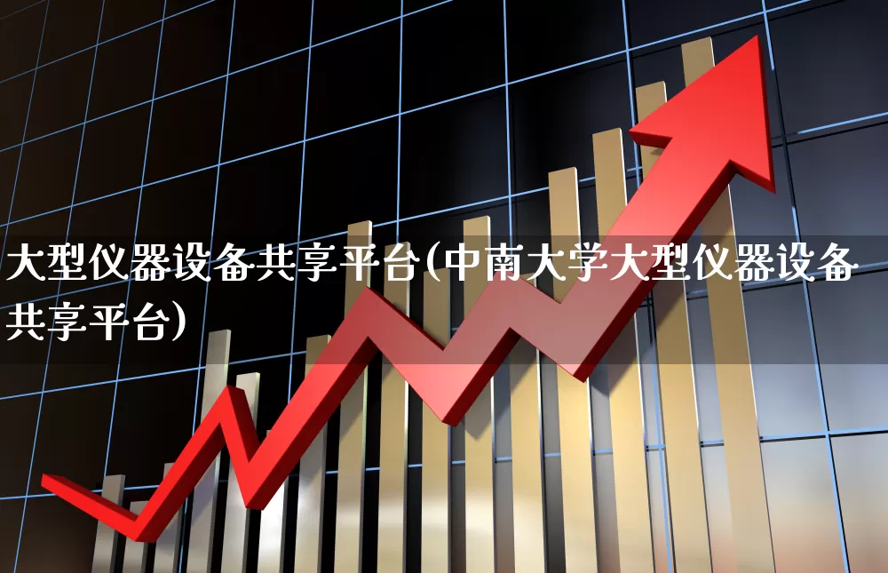 大型仪器设备共享平台(中南大学大型仪器设备共享平台)_https://www.nalian8.com_上交所_第1张