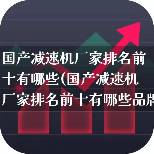 国产减速机厂家排名前十有哪些(国产减速机厂家排名前十有哪些品牌)_https://www.nalian8.com_上交所_第1张