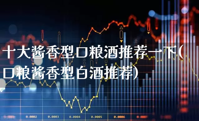 十大酱香型口粮酒推荐一下(口粮酱香型白酒推荐)_https://www.nalian8.com_创业板_第1张
