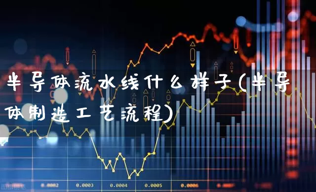 半导体流水线什么样子(半导体制造工艺流程)_https://www.nalian8.com_创业板_第1张