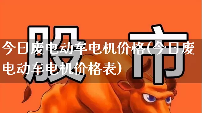 今日废电动车电机价格(今日废电动车电机价格表)_https://www.nalian8.com_深交所_第1张